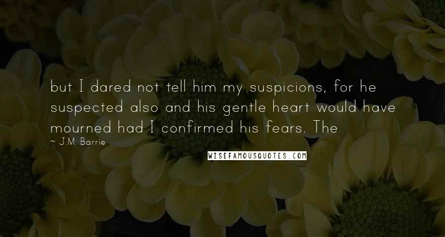 J.M. Barrie Quotes: but I dared not tell him my suspicions, for he suspected also and his gentle heart would have mourned had I confirmed his fears. The