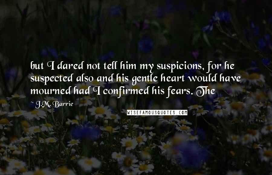 J.M. Barrie Quotes: but I dared not tell him my suspicions, for he suspected also and his gentle heart would have mourned had I confirmed his fears. The