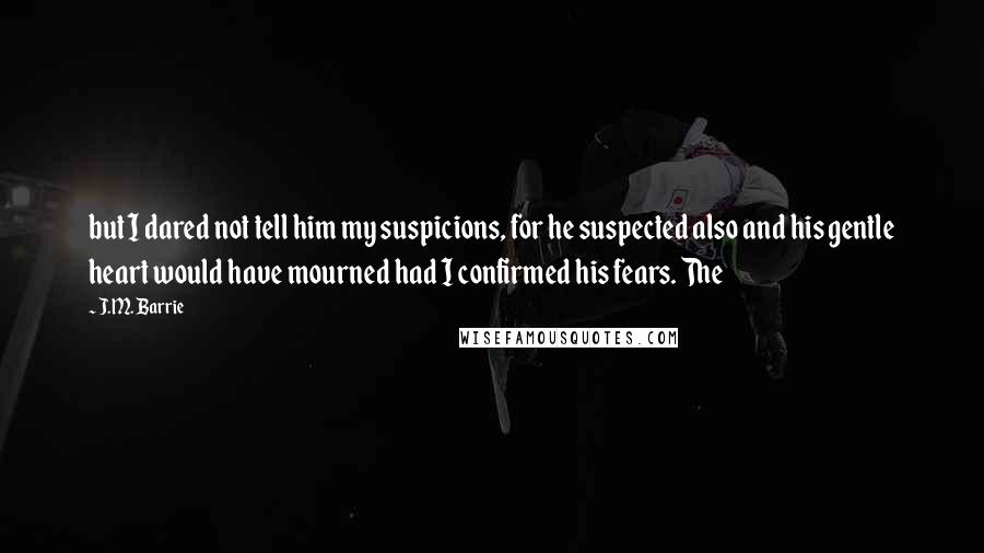 J.M. Barrie Quotes: but I dared not tell him my suspicions, for he suspected also and his gentle heart would have mourned had I confirmed his fears. The
