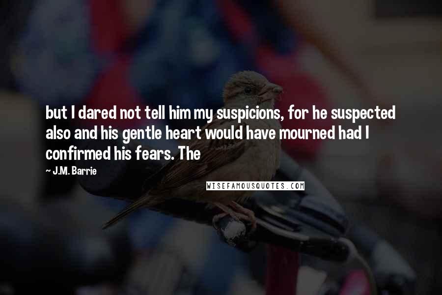 J.M. Barrie Quotes: but I dared not tell him my suspicions, for he suspected also and his gentle heart would have mourned had I confirmed his fears. The