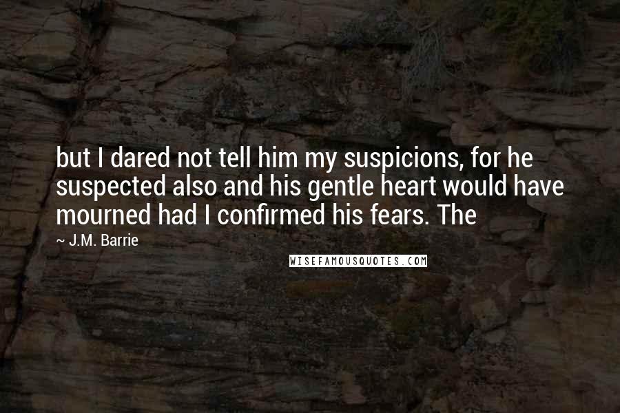 J.M. Barrie Quotes: but I dared not tell him my suspicions, for he suspected also and his gentle heart would have mourned had I confirmed his fears. The