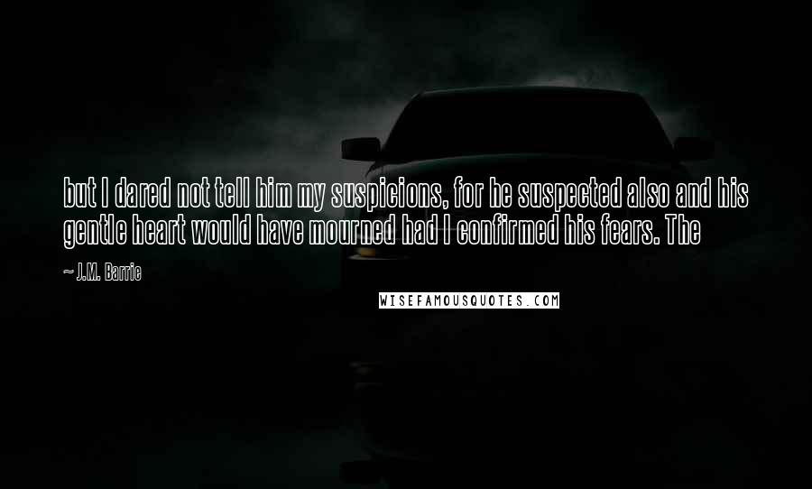 J.M. Barrie Quotes: but I dared not tell him my suspicions, for he suspected also and his gentle heart would have mourned had I confirmed his fears. The