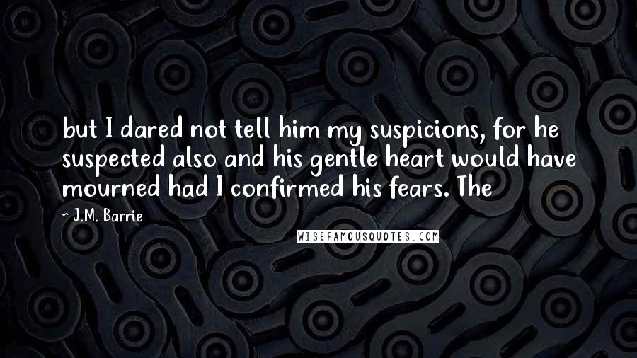 J.M. Barrie Quotes: but I dared not tell him my suspicions, for he suspected also and his gentle heart would have mourned had I confirmed his fears. The