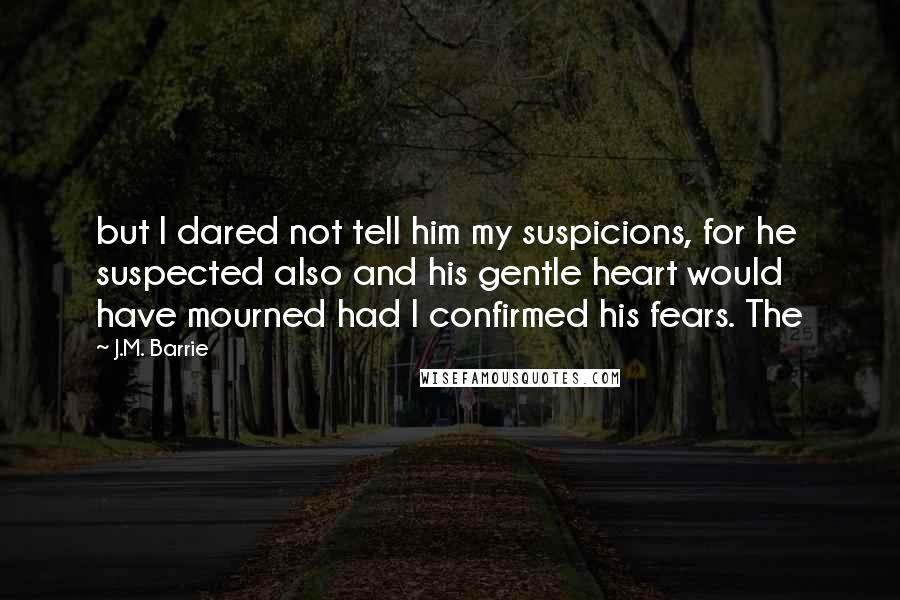 J.M. Barrie Quotes: but I dared not tell him my suspicions, for he suspected also and his gentle heart would have mourned had I confirmed his fears. The