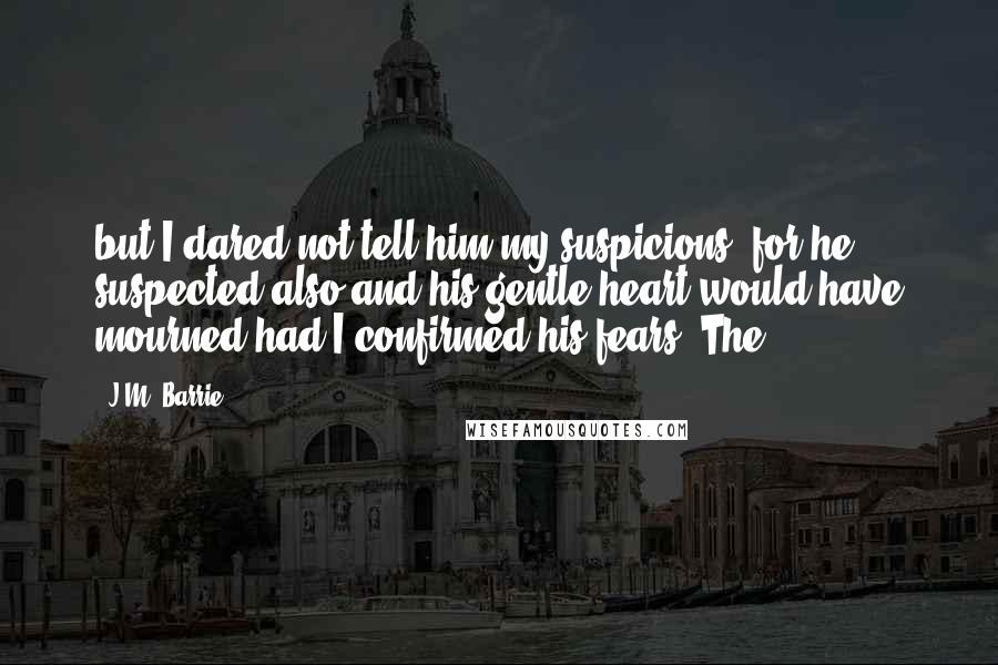 J.M. Barrie Quotes: but I dared not tell him my suspicions, for he suspected also and his gentle heart would have mourned had I confirmed his fears. The