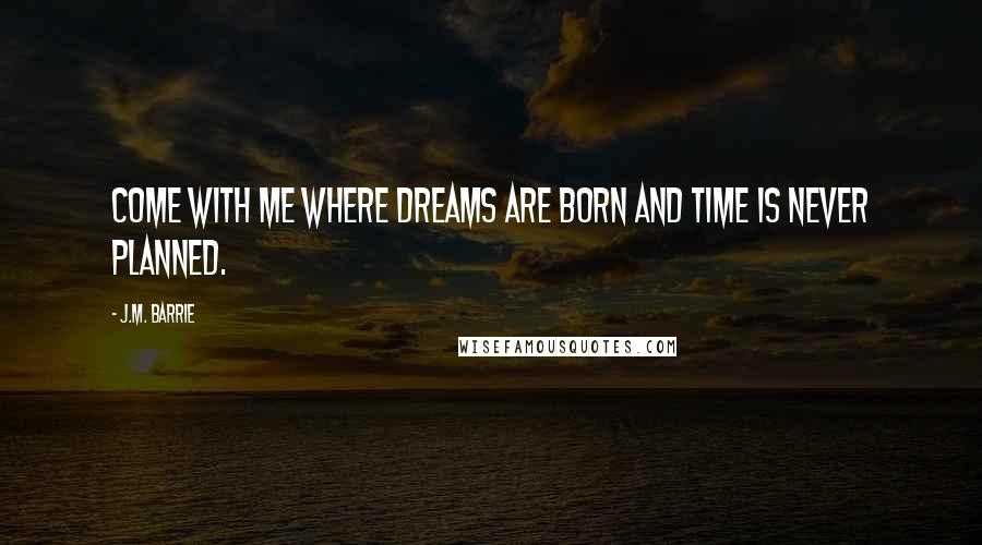 J.M. Barrie Quotes: Come with me where dreams are born and time is never planned.