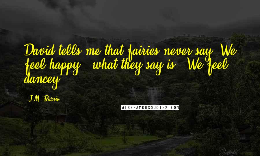 J.M. Barrie Quotes: David tells me that fairies never say 'We feel happy': what they say is, 'We feel dancey'.