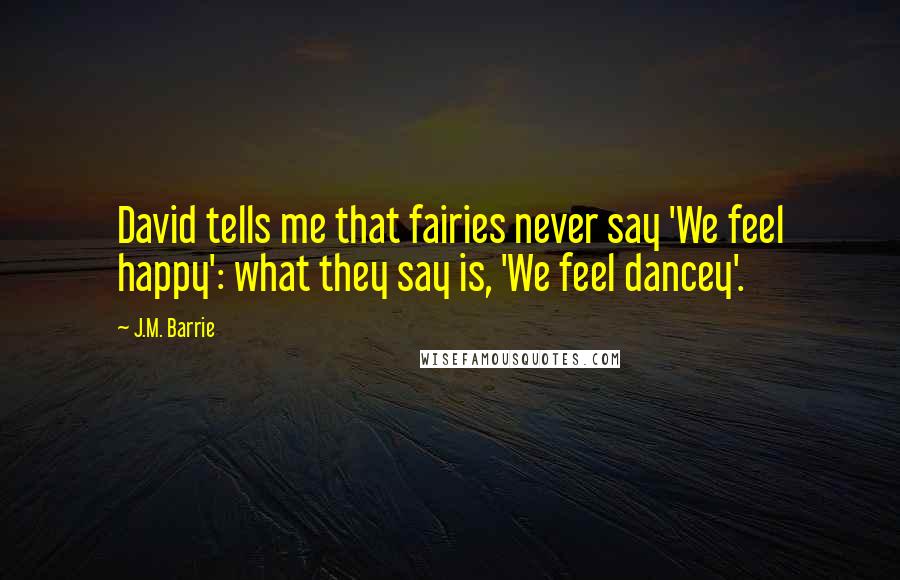 J.M. Barrie Quotes: David tells me that fairies never say 'We feel happy': what they say is, 'We feel dancey'.