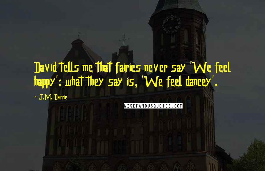 J.M. Barrie Quotes: David tells me that fairies never say 'We feel happy': what they say is, 'We feel dancey'.