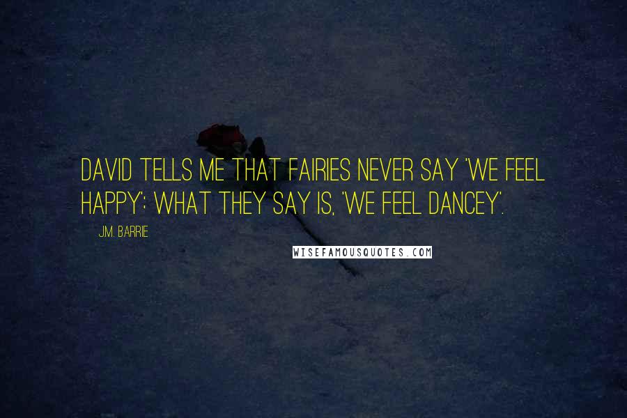 J.M. Barrie Quotes: David tells me that fairies never say 'We feel happy': what they say is, 'We feel dancey'.