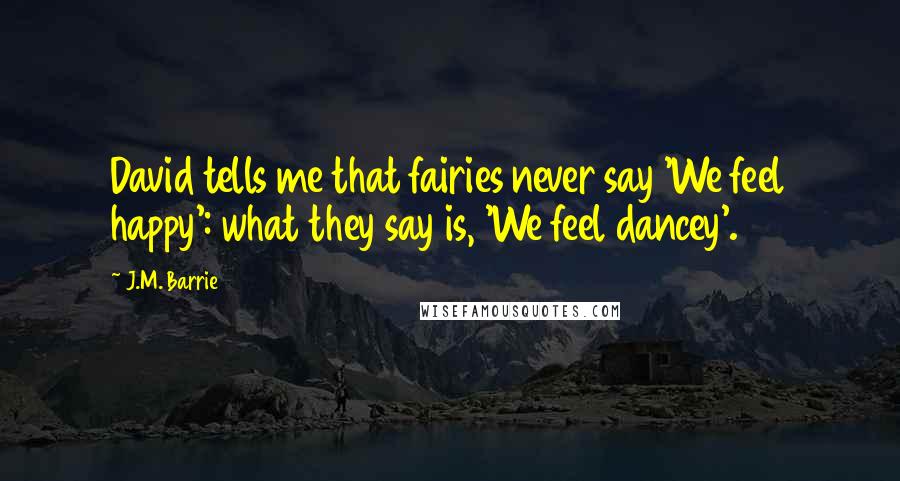 J.M. Barrie Quotes: David tells me that fairies never say 'We feel happy': what they say is, 'We feel dancey'.