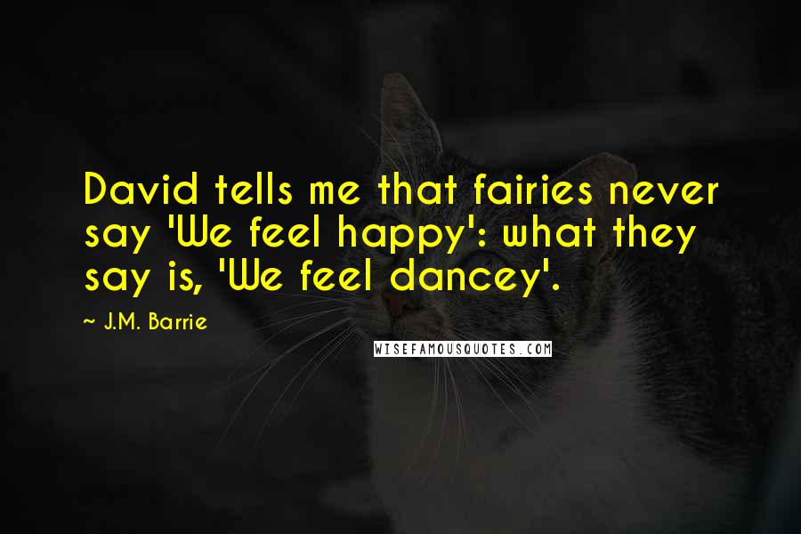 J.M. Barrie Quotes: David tells me that fairies never say 'We feel happy': what they say is, 'We feel dancey'.