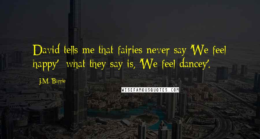 J.M. Barrie Quotes: David tells me that fairies never say 'We feel happy': what they say is, 'We feel dancey'.