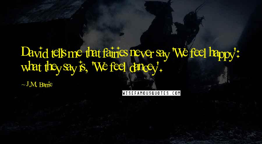 J.M. Barrie Quotes: David tells me that fairies never say 'We feel happy': what they say is, 'We feel dancey'.