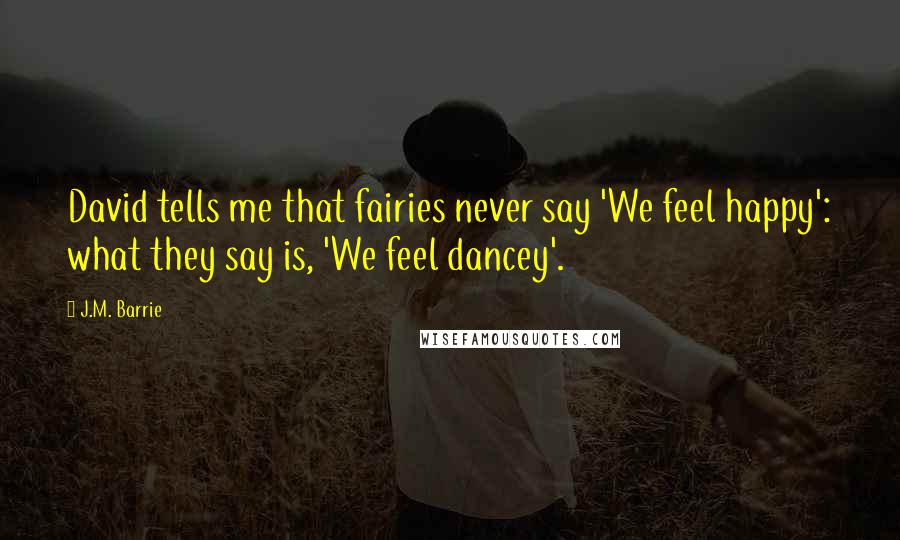 J.M. Barrie Quotes: David tells me that fairies never say 'We feel happy': what they say is, 'We feel dancey'.