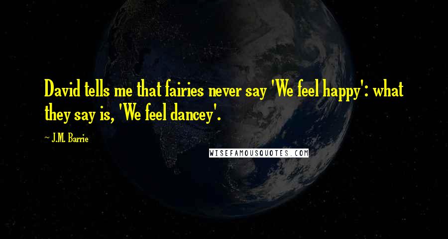 J.M. Barrie Quotes: David tells me that fairies never say 'We feel happy': what they say is, 'We feel dancey'.