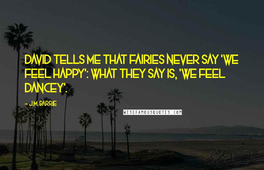 J.M. Barrie Quotes: David tells me that fairies never say 'We feel happy': what they say is, 'We feel dancey'.