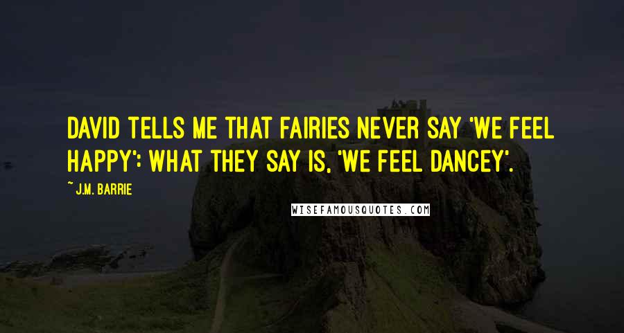 J.M. Barrie Quotes: David tells me that fairies never say 'We feel happy': what they say is, 'We feel dancey'.