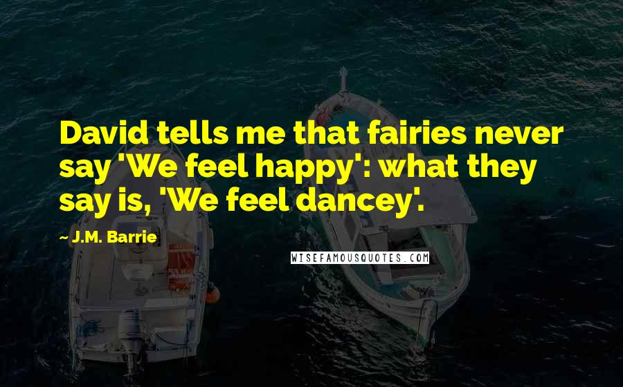 J.M. Barrie Quotes: David tells me that fairies never say 'We feel happy': what they say is, 'We feel dancey'.