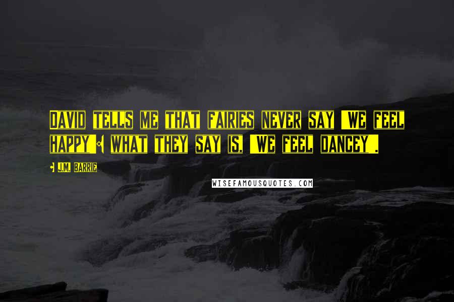 J.M. Barrie Quotes: David tells me that fairies never say 'We feel happy': what they say is, 'We feel dancey'.