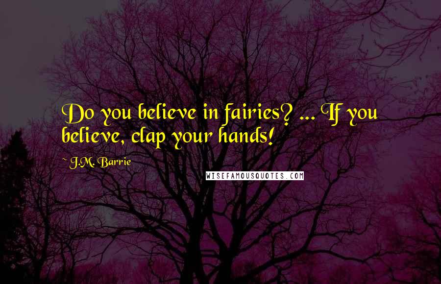 J.M. Barrie Quotes: Do you believe in fairies? ... If you believe, clap your hands!