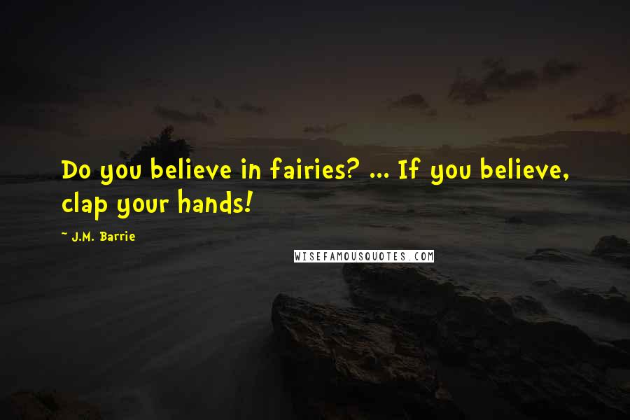 J.M. Barrie Quotes: Do you believe in fairies? ... If you believe, clap your hands!