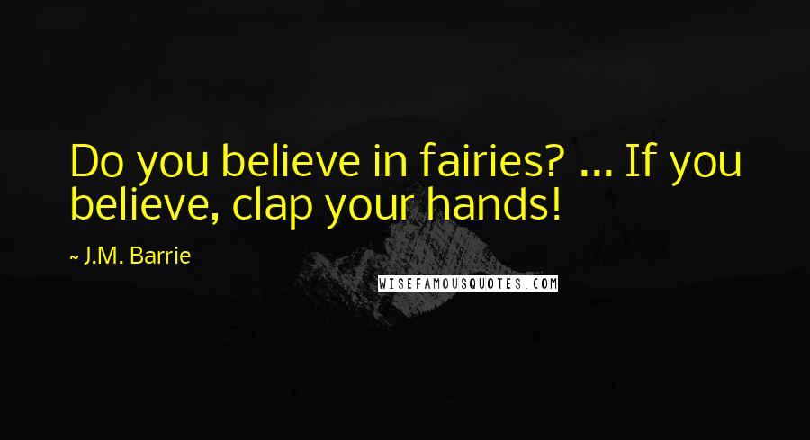 J.M. Barrie Quotes: Do you believe in fairies? ... If you believe, clap your hands!