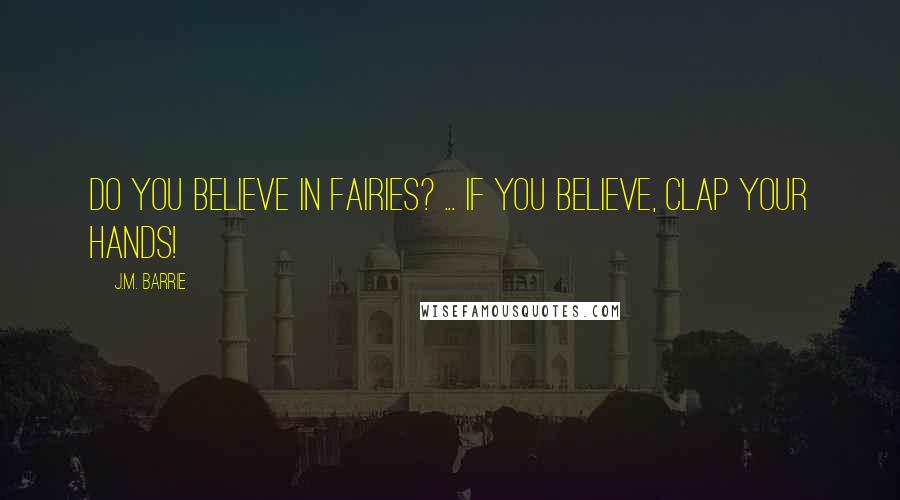J.M. Barrie Quotes: Do you believe in fairies? ... If you believe, clap your hands!
