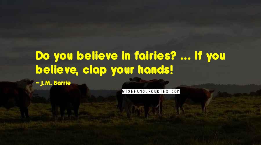 J.M. Barrie Quotes: Do you believe in fairies? ... If you believe, clap your hands!