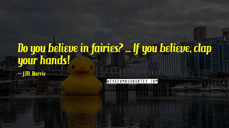 J.M. Barrie Quotes: Do you believe in fairies? ... If you believe, clap your hands!