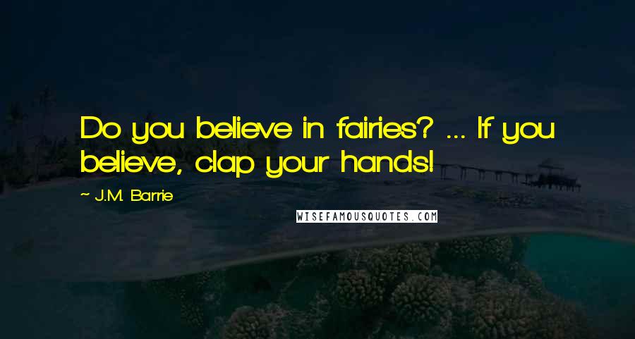 J.M. Barrie Quotes: Do you believe in fairies? ... If you believe, clap your hands!