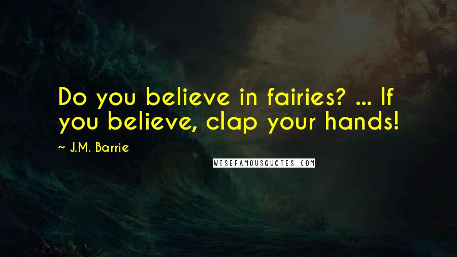 J.M. Barrie Quotes: Do you believe in fairies? ... If you believe, clap your hands!