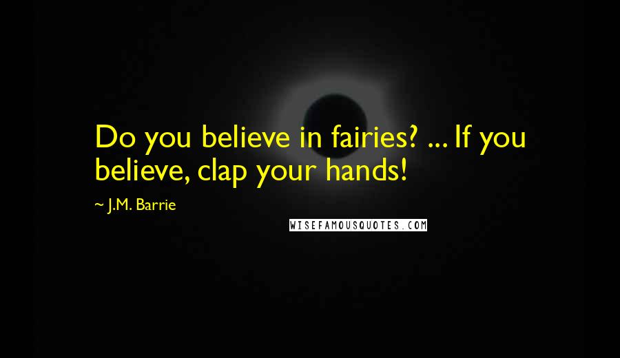 J.M. Barrie Quotes: Do you believe in fairies? ... If you believe, clap your hands!