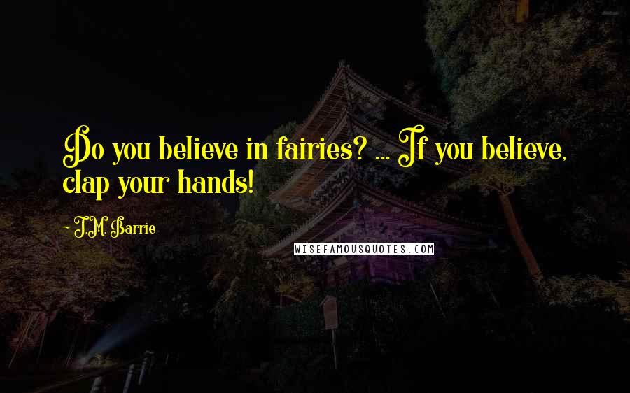 J.M. Barrie Quotes: Do you believe in fairies? ... If you believe, clap your hands!