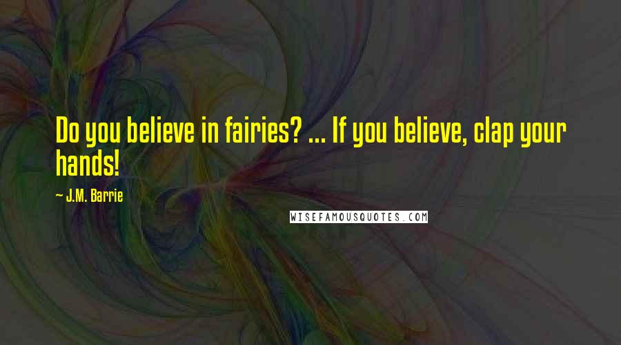 J.M. Barrie Quotes: Do you believe in fairies? ... If you believe, clap your hands!