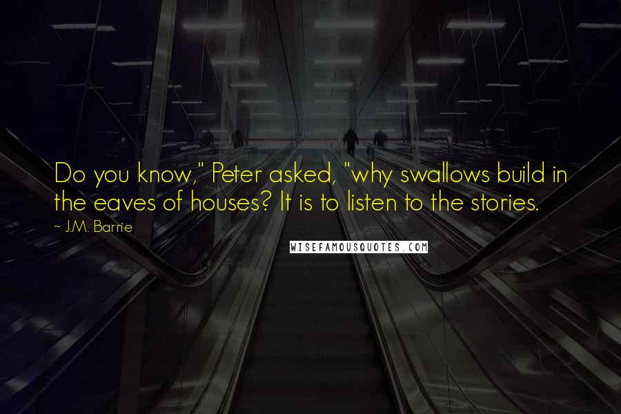 J.M. Barrie Quotes: Do you know," Peter asked, "why swallows build in the eaves of houses? It is to listen to the stories.