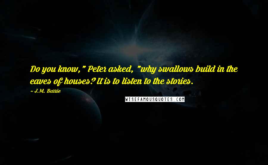 J.M. Barrie Quotes: Do you know," Peter asked, "why swallows build in the eaves of houses? It is to listen to the stories.