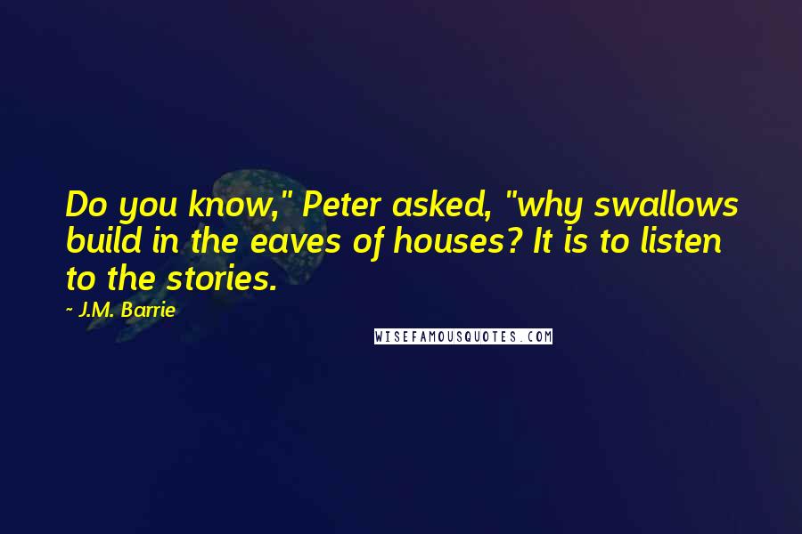 J.M. Barrie Quotes: Do you know," Peter asked, "why swallows build in the eaves of houses? It is to listen to the stories.