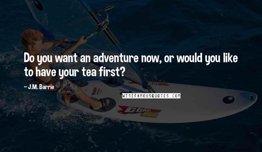 J.M. Barrie Quotes: Do you want an adventure now, or would you like to have your tea first?