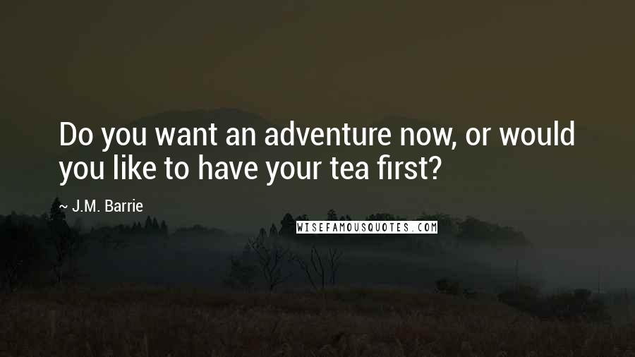 J.M. Barrie Quotes: Do you want an adventure now, or would you like to have your tea first?