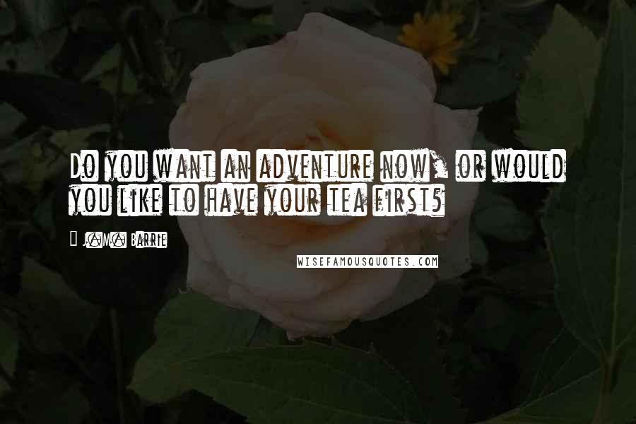 J.M. Barrie Quotes: Do you want an adventure now, or would you like to have your tea first?