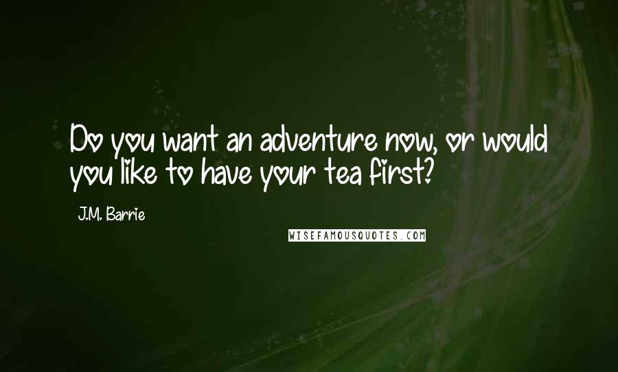 J.M. Barrie Quotes: Do you want an adventure now, or would you like to have your tea first?