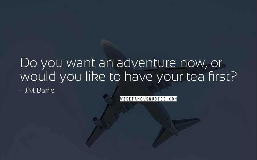 J.M. Barrie Quotes: Do you want an adventure now, or would you like to have your tea first?