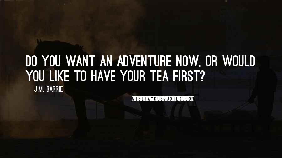 J.M. Barrie Quotes: Do you want an adventure now, or would you like to have your tea first?