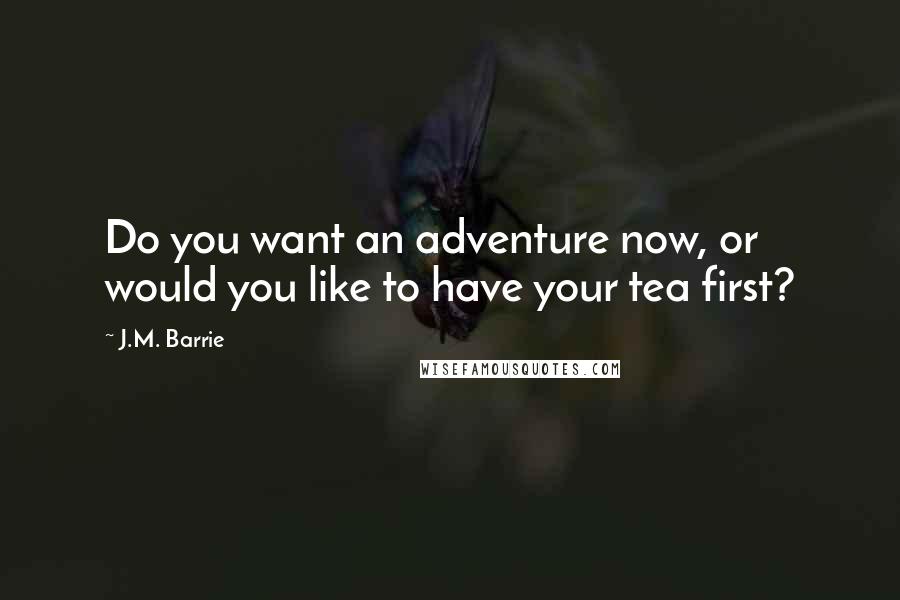 J.M. Barrie Quotes: Do you want an adventure now, or would you like to have your tea first?