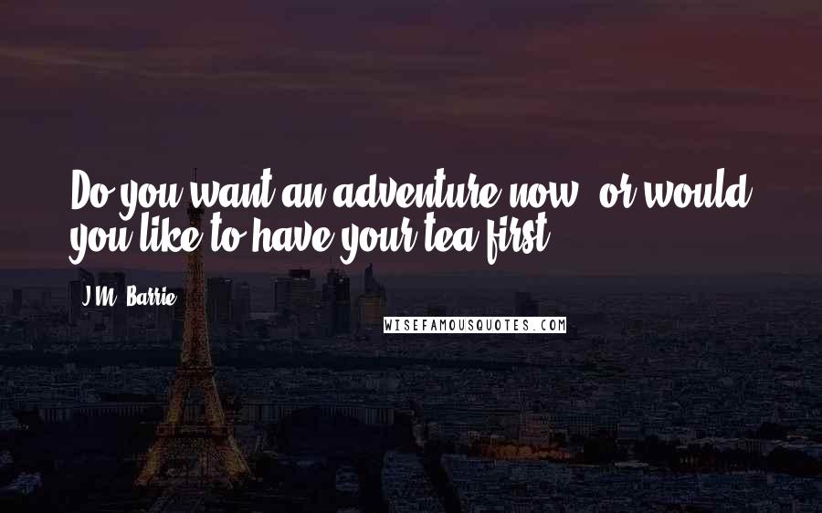 J.M. Barrie Quotes: Do you want an adventure now, or would you like to have your tea first?