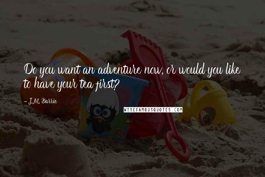 J.M. Barrie Quotes: Do you want an adventure now, or would you like to have your tea first?