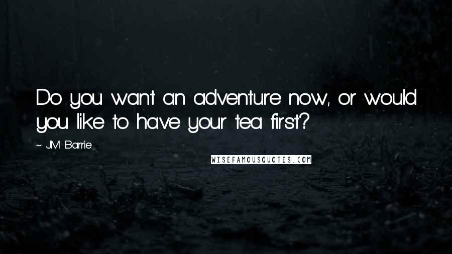 J.M. Barrie Quotes: Do you want an adventure now, or would you like to have your tea first?