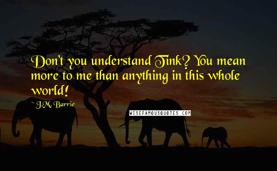 J.M. Barrie Quotes: Don't you understand Tink? You mean more to me than anything in this whole world!