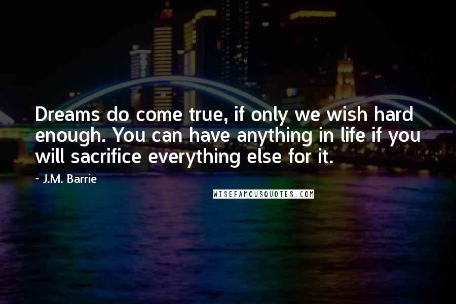 J.M. Barrie Quotes: Dreams do come true, if only we wish hard enough. You can have anything in life if you will sacrifice everything else for it.